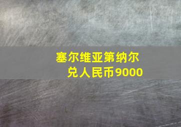 塞尔维亚第纳尔兑人民币9000