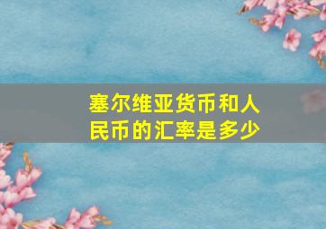 塞尔维亚货币和人民币的汇率是多少