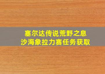 塞尔达传说荒野之息沙海象拉力赛任务获取