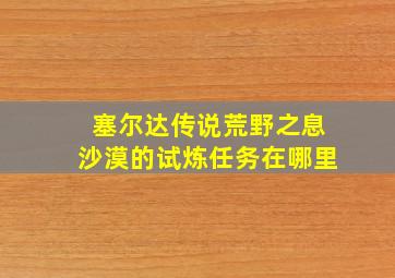 塞尔达传说荒野之息沙漠的试炼任务在哪里