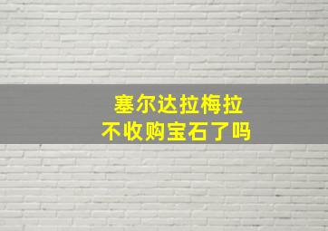 塞尔达拉梅拉不收购宝石了吗