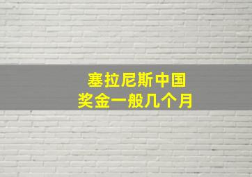 塞拉尼斯中国奖金一般几个月