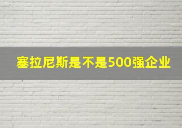 塞拉尼斯是不是500强企业