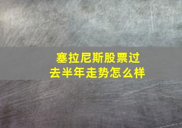 塞拉尼斯股票过去半年走势怎么样