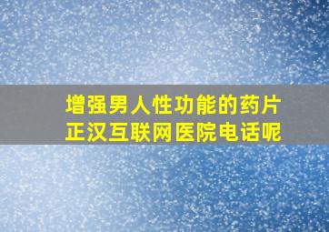 增强男人性功能的药片正汉互联网医院电话呢