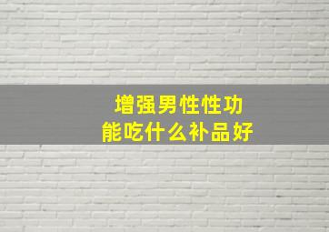 增强男性性功能吃什么补品好