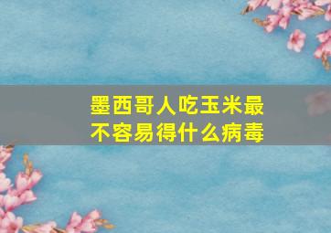 墨西哥人吃玉米最不容易得什么病毒