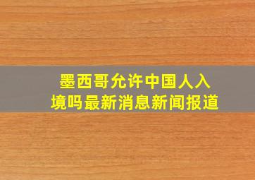 墨西哥允许中国人入境吗最新消息新闻报道