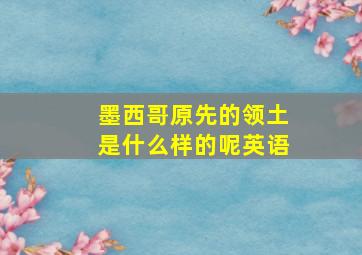 墨西哥原先的领土是什么样的呢英语