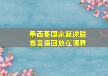 墨西哥国家篮球联赛直播回放在哪看