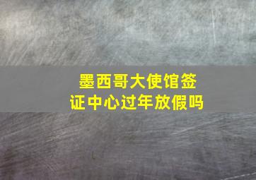 墨西哥大使馆签证中心过年放假吗