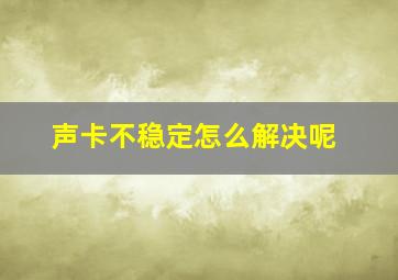 声卡不稳定怎么解决呢