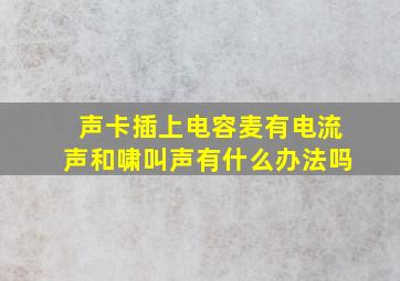 声卡插上电容麦有电流声和啸叫声有什么办法吗