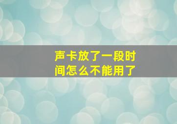 声卡放了一段时间怎么不能用了