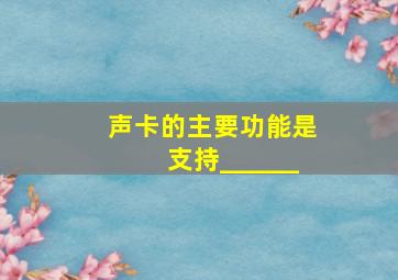 声卡的主要功能是支持______