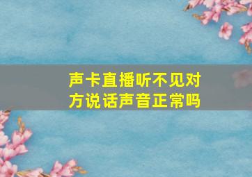 声卡直播听不见对方说话声音正常吗