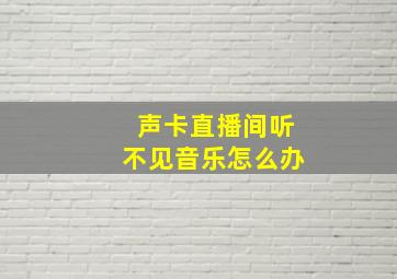 声卡直播间听不见音乐怎么办