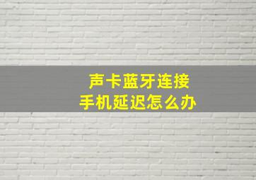 声卡蓝牙连接手机延迟怎么办