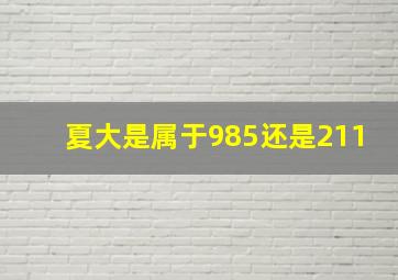 夏大是属于985还是211