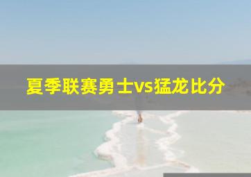 夏季联赛勇士vs猛龙比分