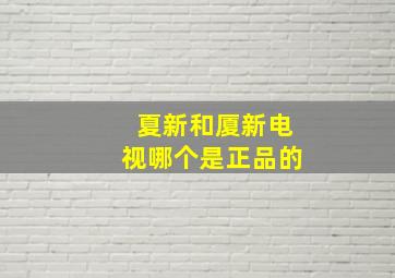 夏新和厦新电视哪个是正品的