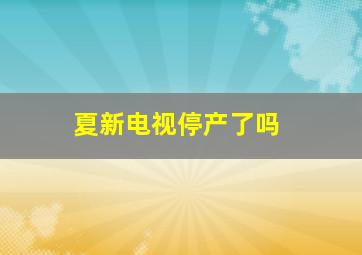 夏新电视停产了吗