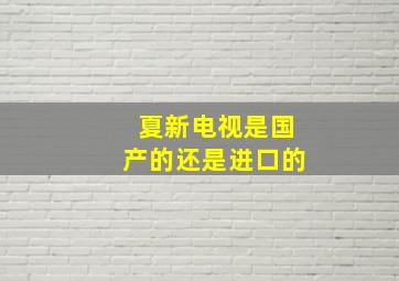 夏新电视是国产的还是进口的