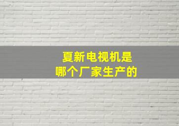 夏新电视机是哪个厂家生产的