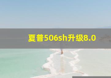 夏普506sh升级8.0