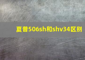 夏普506sh和shv34区别