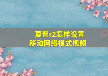 夏普r2怎样设置移动网络模式视频