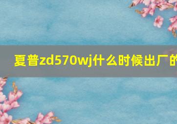 夏普zd570wj什么时候出厂的