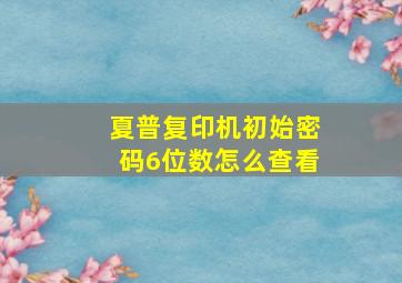 夏普复印机初始密码6位数怎么查看