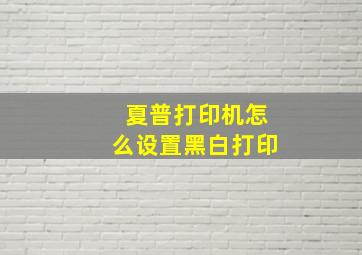 夏普打印机怎么设置黑白打印