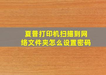 夏普打印机扫描到网络文件夹怎么设置密码