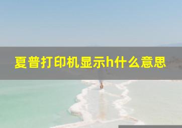 夏普打印机显示h什么意思