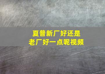 夏普新厂好还是老厂好一点呢视频