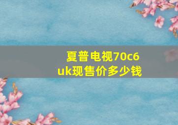 夏普电视70c6uk现售价多少钱