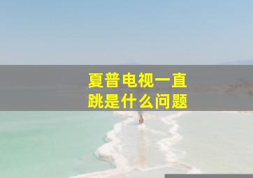 夏普电视一直跳是什么问题