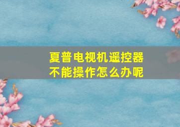 夏普电视机遥控器不能操作怎么办呢