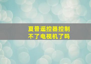 夏普遥控器控制不了电视机了吗