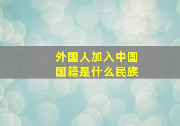 外国人加入中国国籍是什么民族