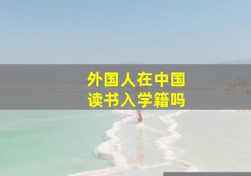 外国人在中国读书入学籍吗