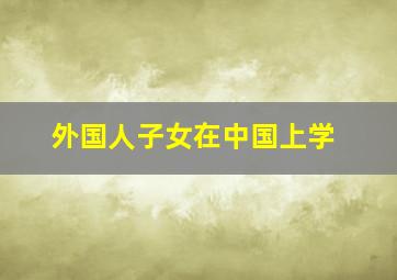 外国人子女在中国上学