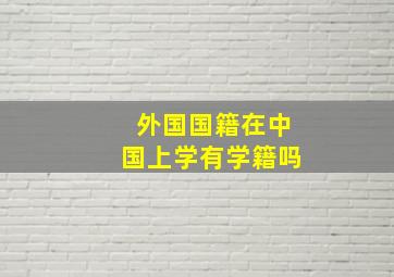 外国国籍在中国上学有学籍吗