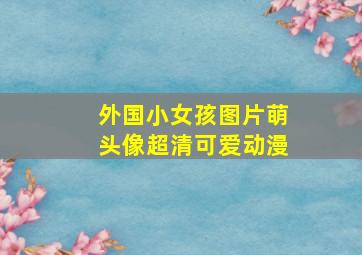 外国小女孩图片萌头像超清可爱动漫