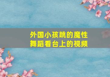 外国小孩跳的魔性舞蹈看台上的视频