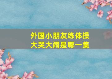 外国小朋友练体操大哭大闹是哪一集