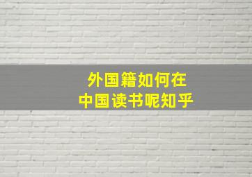 外国籍如何在中国读书呢知乎