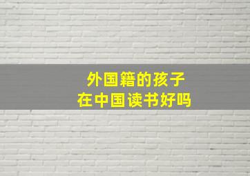 外国籍的孩子在中国读书好吗